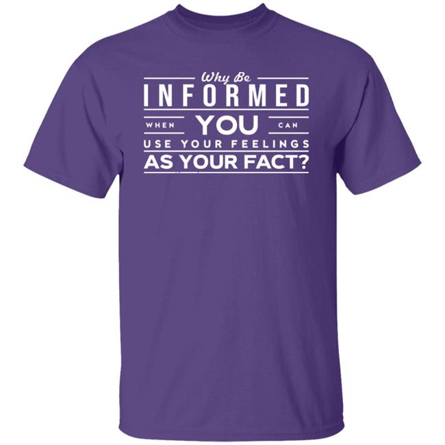 Why Be Informed When You Can Use Your Feelings As Your Facts Shirt Femi