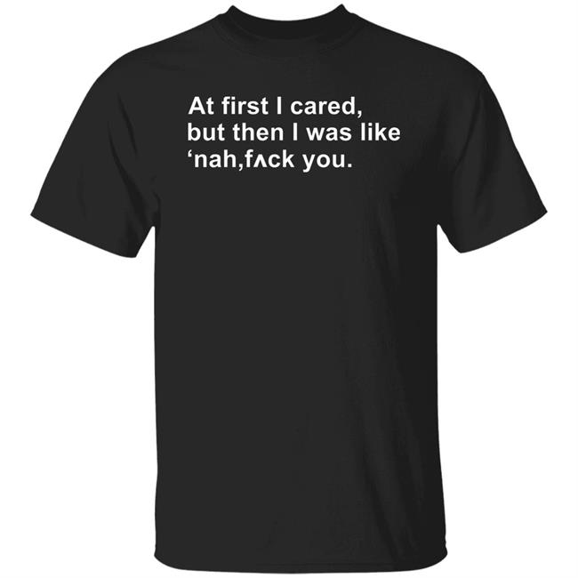 At First I Cared But Then I Was Like Nah F^ck You Shirt Hoodie Sweatshirt