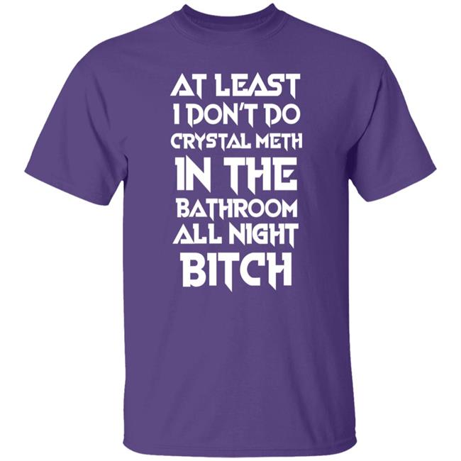 At Least I Don't Do Crystal Meth In The Bathroom All Night Bitch Shirt