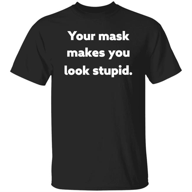Your Mask Makes You Look Stupid Shirt Sonofahat