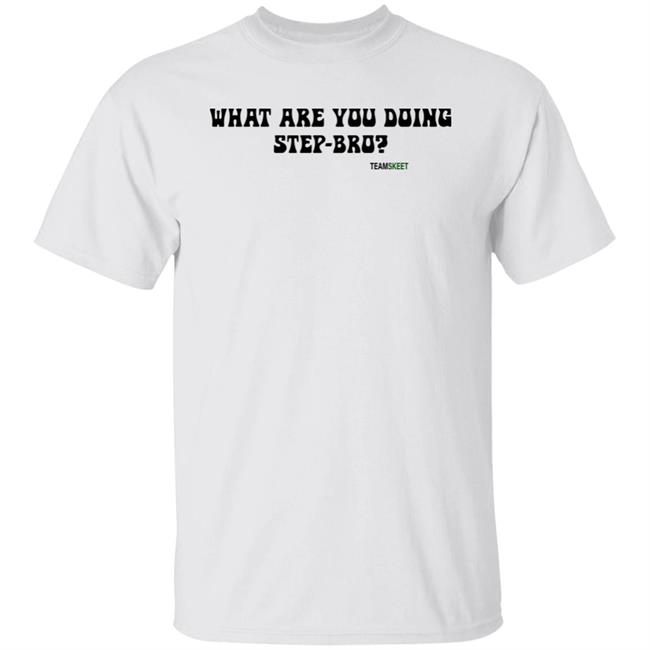 What Are You Doing Step Bro Teamskeet Shirt Hoodie Sweatshirt