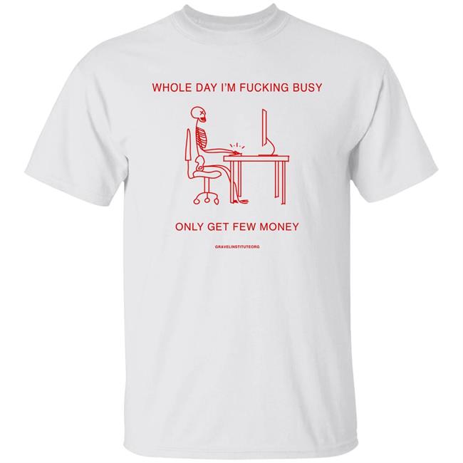 Whole Day I'm Fucking Busy Only Get Few Money Shirt Gravelinstitute Merch