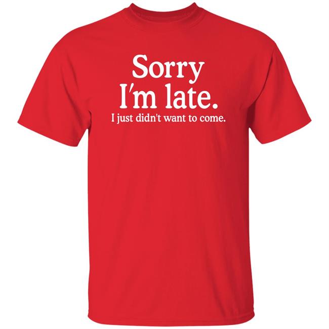 Sorry I'm Late I Just Didn't Want To Come Shirt Nayomaise Sorry I'm Late I Just Didn't Want To Come Shirt Nayomaise