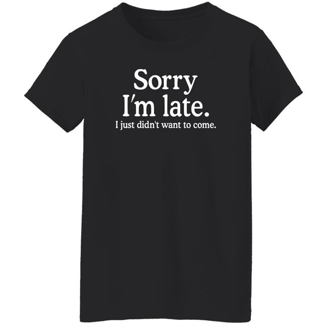 Sorry I'm Late I Just Didn't Want To Come Shirt Nayomaise Sorry I'm Late I Just Didn't Want To Come Shirt Nayomaise