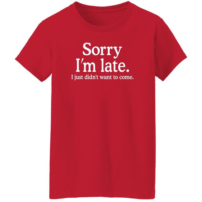 Sorry I'm Late I Just Didn't Want To Come Shirt Nayomaise Sorry I'm Late I Just Didn't Want To Come Shirt Nayomaise