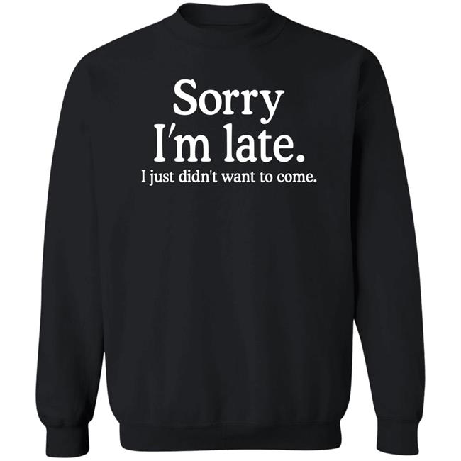 Sorry I'm Late I Just Didn't Want To Come Shirt Nayomaise Sorry I'm Late I Just Didn't Want To Come Shirt Nayomaise