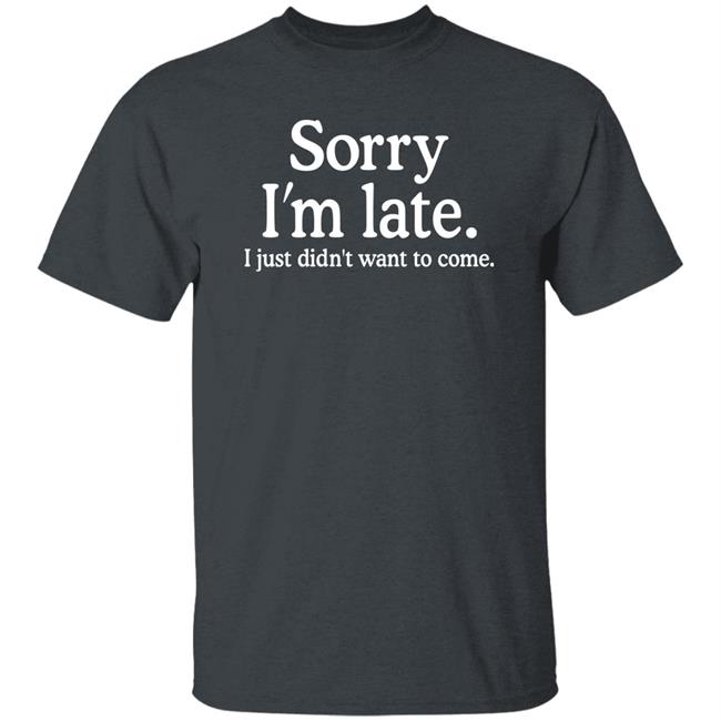 Sorry I'm Late I Just Didn't Want To Come Shirt Nayomaise Sorry I'm Late I Just Didn't Want To Come Shirt Nayomaise