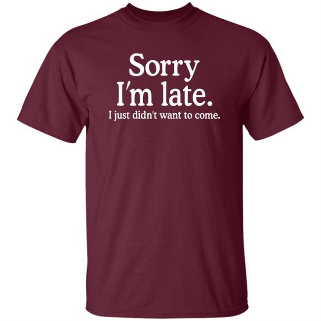 Sorry I'm Late I Just Didn't Want To Come Shirt Nayomaise Sorry I'm Late I Just Didn't Want To Come Shirt Nayomaise