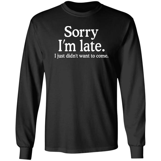 Sorry I'm Late I Just Didn't Want To Come Shirt Nayomaise Sorry I'm Late I Just Didn't Want To Come Shirt Nayomaise
