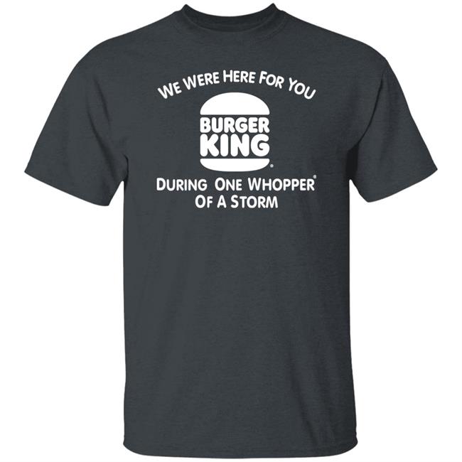 We Were Here For You Burger King During One Whopper Of A Storm Shirt