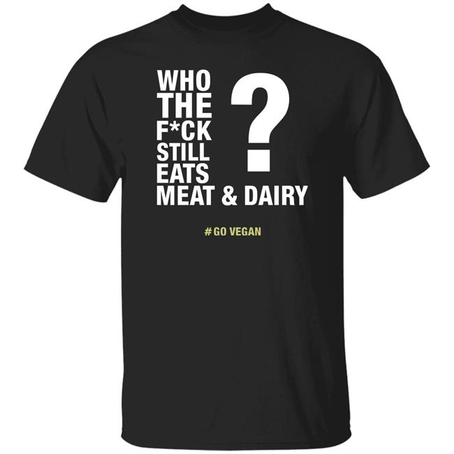 Who The Fuck Still Eats Meat And Dairy Go Vegan Shirt Vegan Shirt