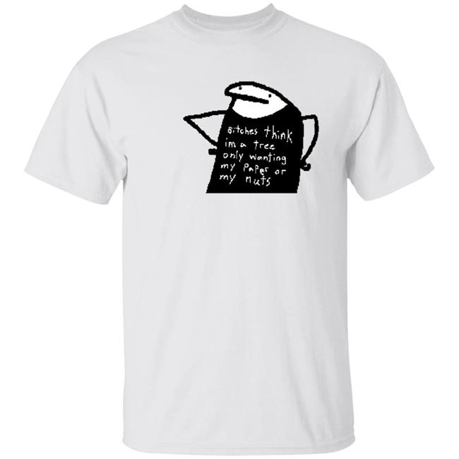 Bitches Think I'm A Tree Only Wanting My Paper Or My Nuts Shirt Flork