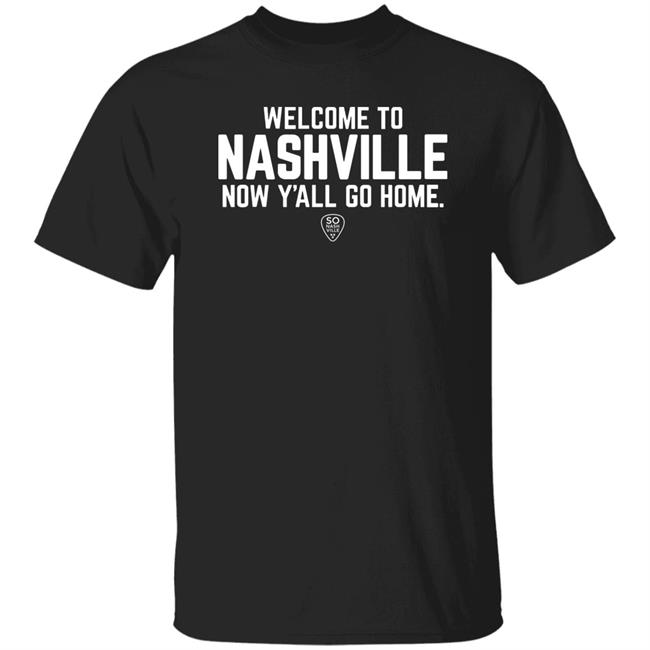 Welcome To Nashville Now Y'all Go Home Shirt So Nash Ville Store
