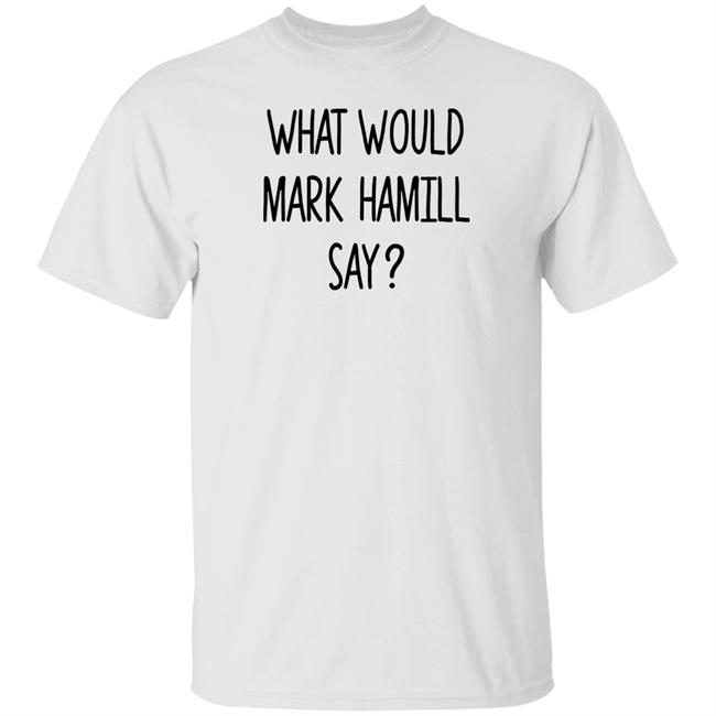 What Would Mark Hamill Say Shirt Mark Hamill