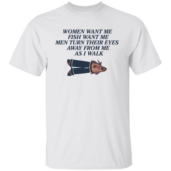 Women Want Me Fish Want Me Men Turn Their Eyes Away From Me As I Walk Shirt Inky Letters Shop