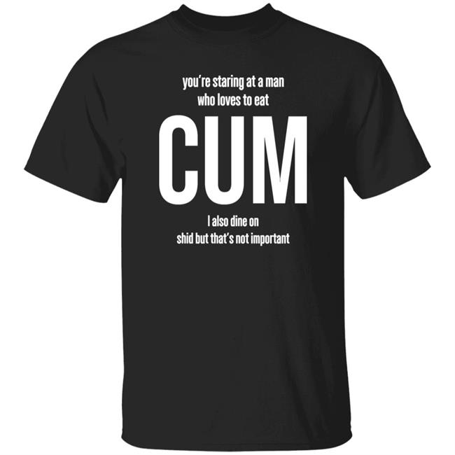Weedst You're Staring At A Man Who Loves To Eat Cum I Also Dine Shid But That's Not Important Shirt Weemsterber