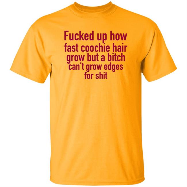 Fucked Up How Fast Coochie Hair Grow But A Bitch Can't Grow Edges For Shit Shirt Villain Allmighty