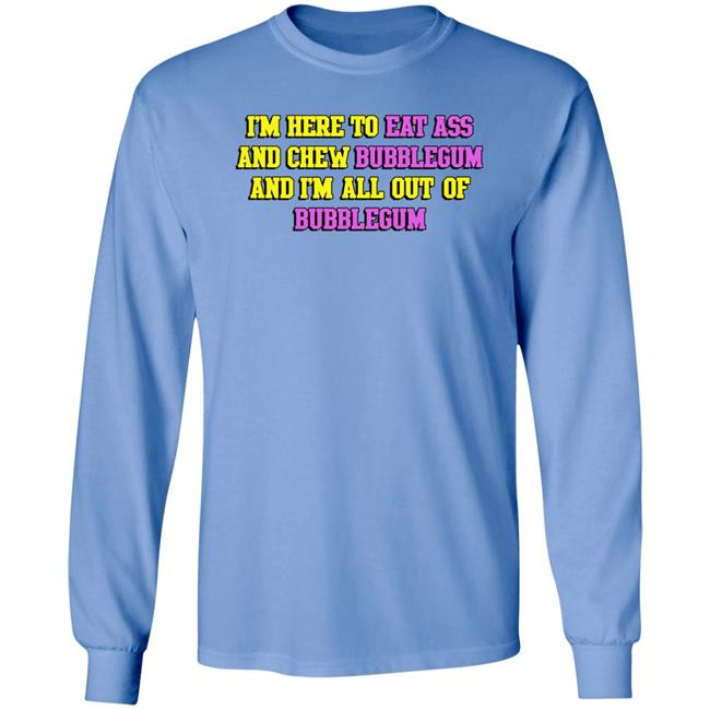 Shirts That Go Hard I'm Here To Eat Ass And Chew Bubblegum And I'm Out Of Bubblegum Shirt