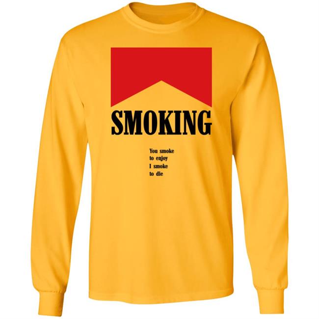 Smoking You Smoke To Enjoy I Smoke To Die Shirt Shirtsthatgohard Shop Shirts That Go Hard