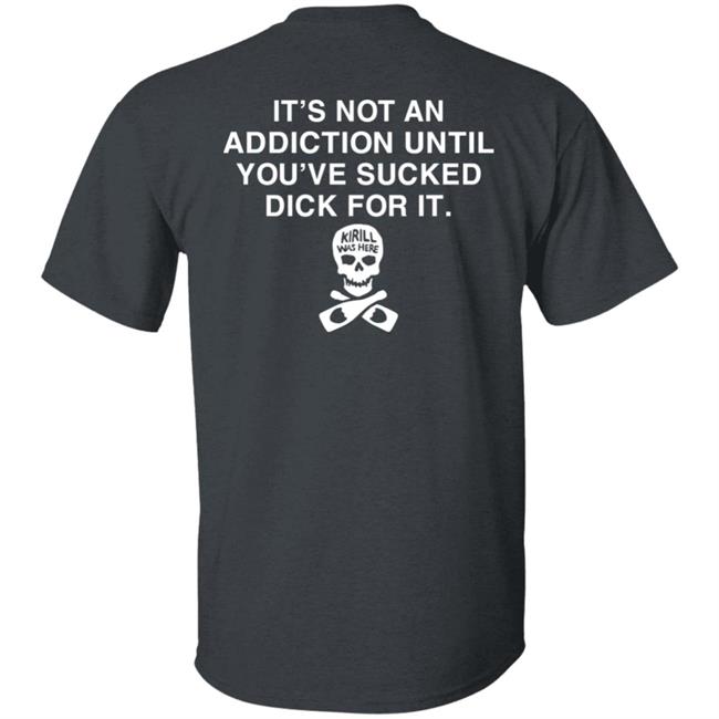 It's Not Addiction Until You've Sucked Dick For It Shirt Shirts That Go Hard Shirts That Go Hard It's Not Addiction Until You've Sucked Dick For It Shirt
