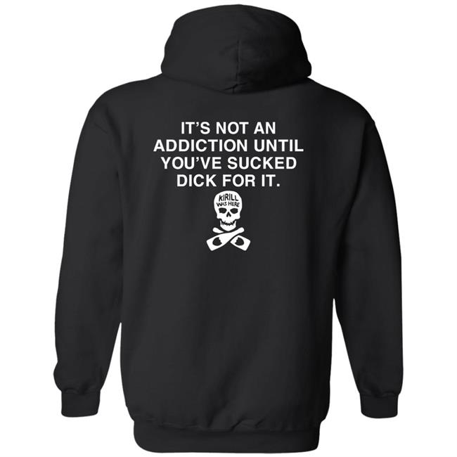 It's Not Addiction Until You've Sucked Dick For It Shirt Shirts That Go Hard