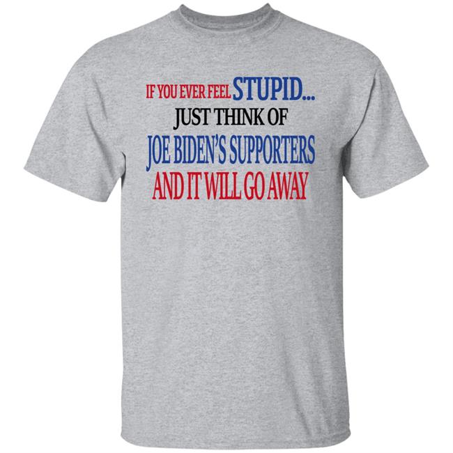 If You Never Feel Stupid Just Think Of Joe Biden's Supporters And It'll Go Away Shirt Mark Grenfell