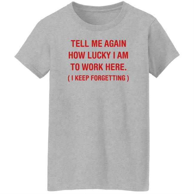 George Burton Tell Me Again How Lucky I Am To Work Here I Keep Forgetting Shirt
