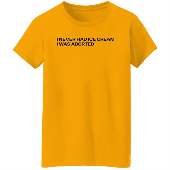 Shirts That Go Hard I Never Had Ice Cream I Was Aborted Shirt