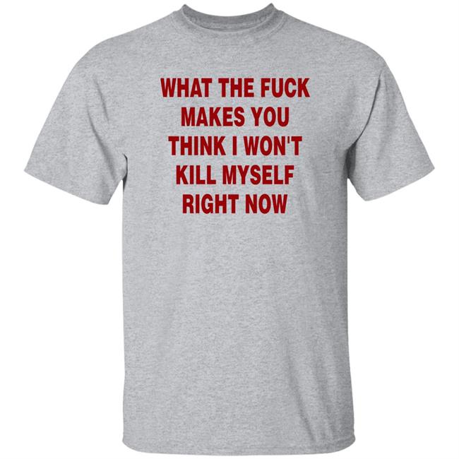 What The Fuck Makes You Think I Won't Kill Myself Right Now Shirt Brailled Fit Of The Week