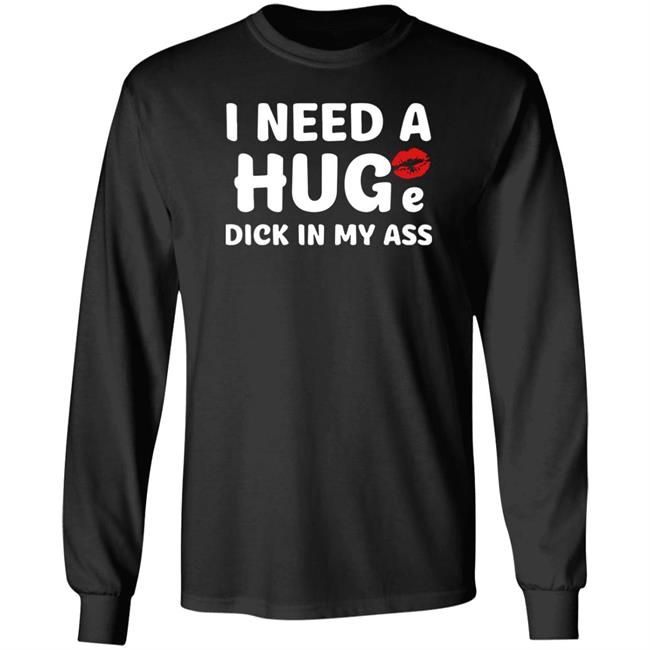 I Need A Huge Dick In My Ass Shirt Shirts That Go Hard