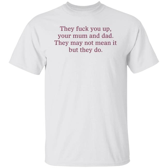 Shirts That Go Hard They Fuck You Up Your Mum And Dad The May Not Mean It But They Do Shirt