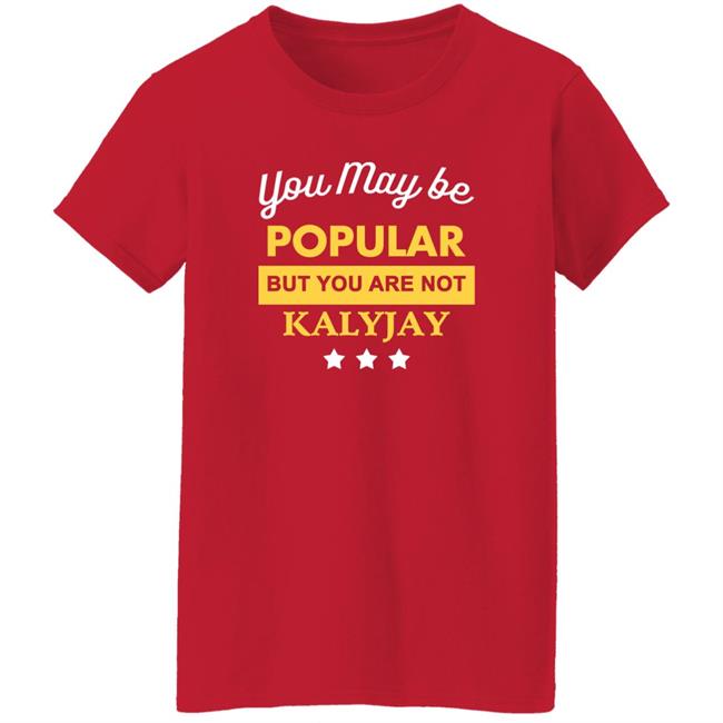 You May Be Popular But You Are Not Kalyjay Shirt Kalyjay Gyaigyimii