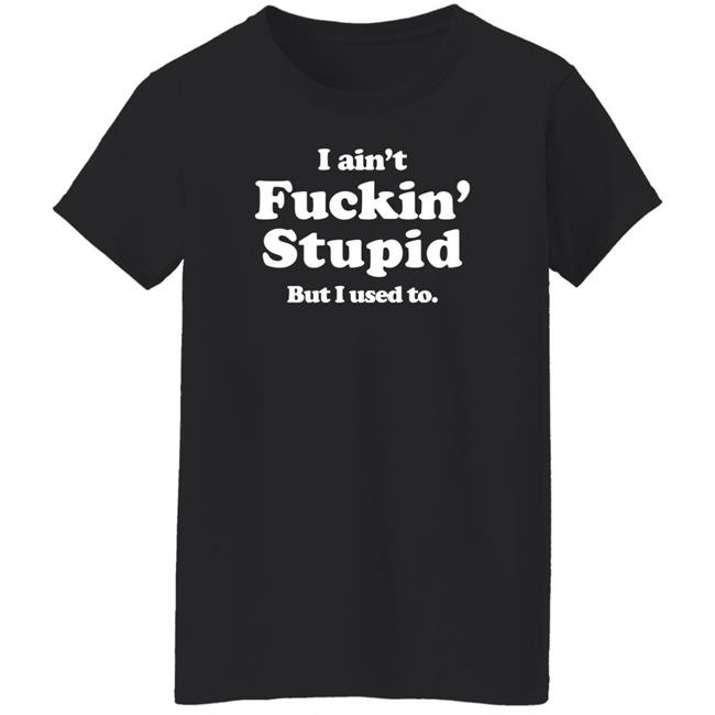 Shirts That Go Hard Merch I Ain't Fuckin' Stupid But I Used To Shirt