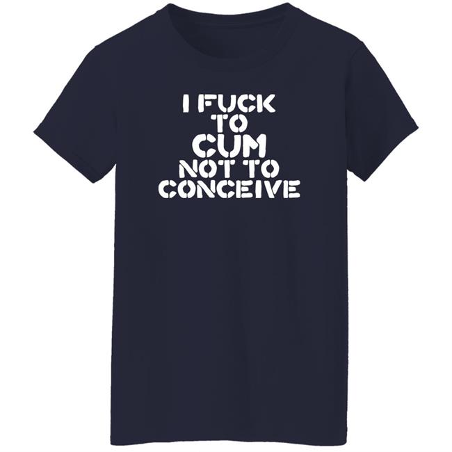 Hales I Fuck To Cum Not To Conceive Shirt