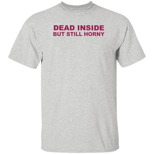 Shirts That Go Hard Dead Inside But Still Horny Shirt Dead Inside But Still Horny Shirt Shirts That Go Hard