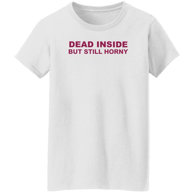 Shirts That Go Hard Dead Inside But Still Horny Shirt Dead Inside But Still Horny Shirt Shirts That Go Hard