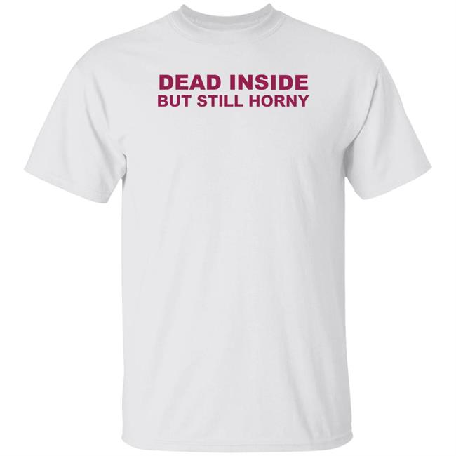 Shirts That Go Hard Dead Inside But Still Horny Shirt Shirts That Go Hard Dead Inside But Still Horny Shirt