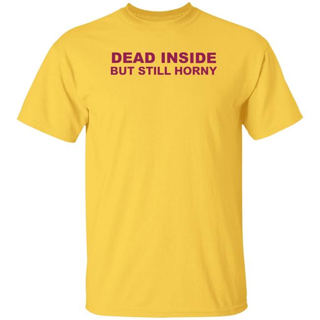 Shirts That Go Hard Dead Inside But Still Horny Shirt Dead Inside But Still Horny Shirt Shirts That Go Hard