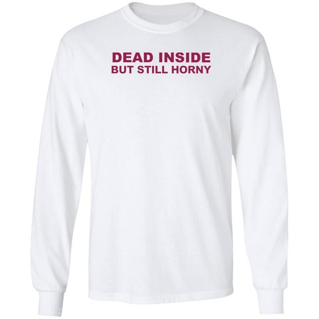 Shirts That Go Hard Dead Inside But Still Horny Shirt Shirts That Go Hard Dead Inside But Still Horny Shirt