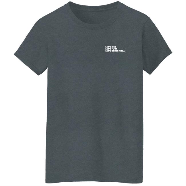 Shirts That Go Hard Lets Kiss Lets Fuck Lets Order Pizza Shirt