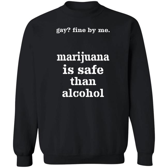 Fine By Me Marijuana Is Safer Than Alcohol Shirt Shirts That Go Hard