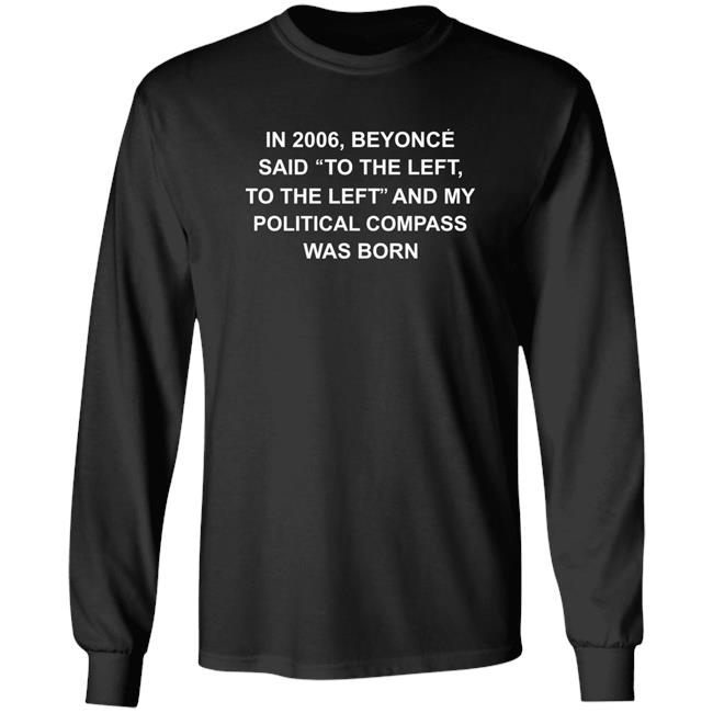 Shirts That Go Hard Shop In 2006 Beyonce Said To The Left, To The Left And My Political Compass Was Born Shirt