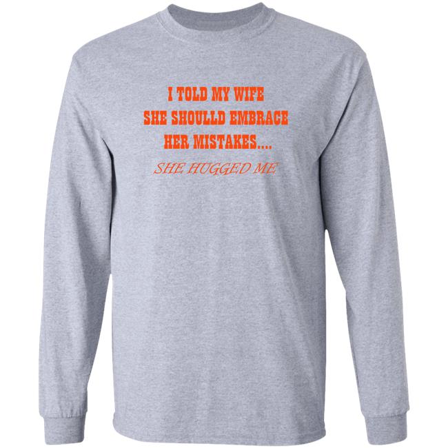 Shirts That Go Hard I Told My Wife She Shoulld Embrace Her Mistakes She Hugged Me Shirt