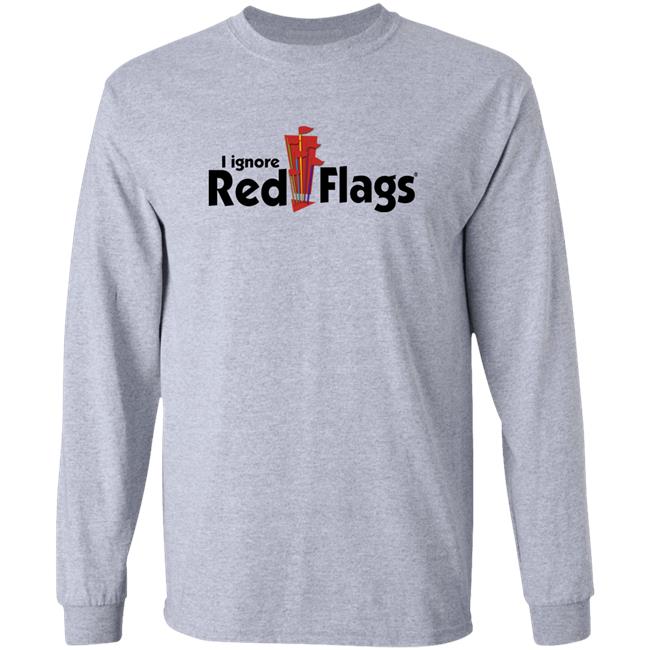 Shirts That Go Hard I Ignore Red Flags Shirt Shirtsthtgohard