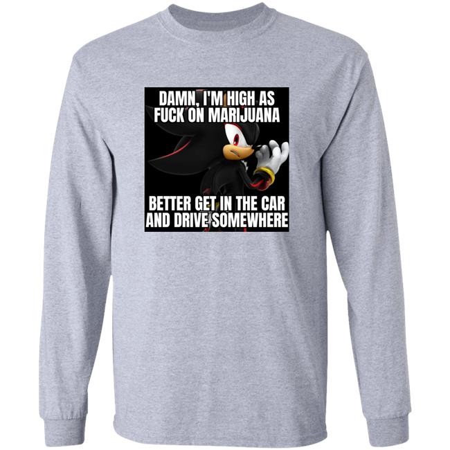 Damn, I'm High As Fuck On Marijuana Better Get In The Car And Drive Somewhere Shirt