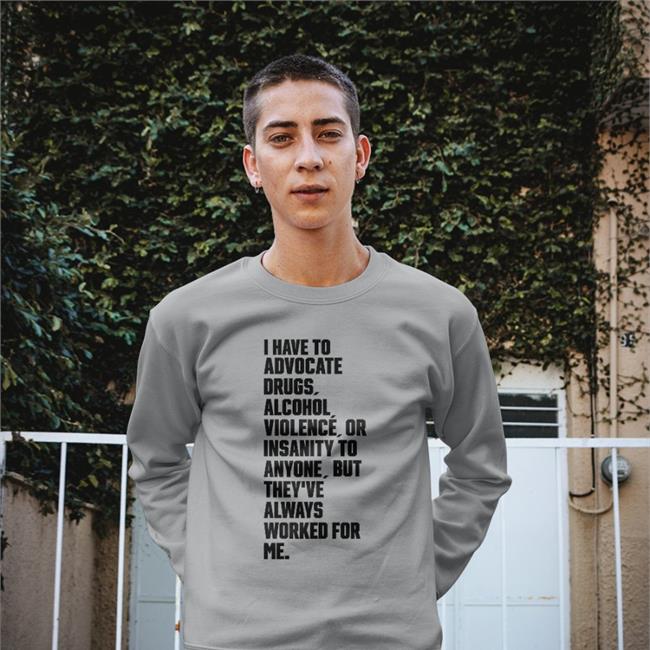 Shirts That Go Hard I Have To Advocate Drugs Alcohol Violence Or Insanity Long Sleeve Tee Shirt