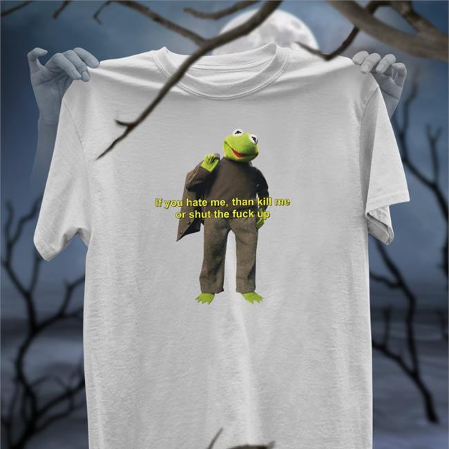 White Shirtsthtgohard If You Hate Me Then Kill Me Or Shut The Fuck Up Shirt If You Hate Me Then Kill Me Or Shut The Fuck Up T Shirt Shirts That Go Hard