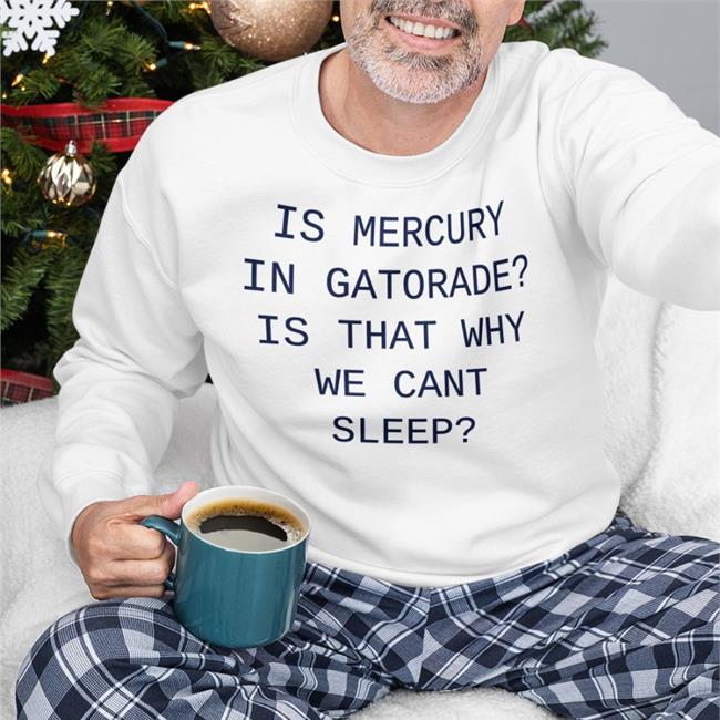 Is Mercury In Gatorade Is That Why We Cant Sleep Shirt