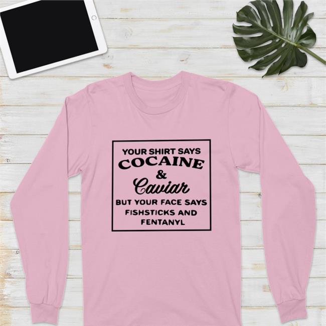 Your Shirt Says Cocaine And Caviar But Your Face Says Fishsticks And Fentanyl Shirt Sport Grey Shirts That Go Hard