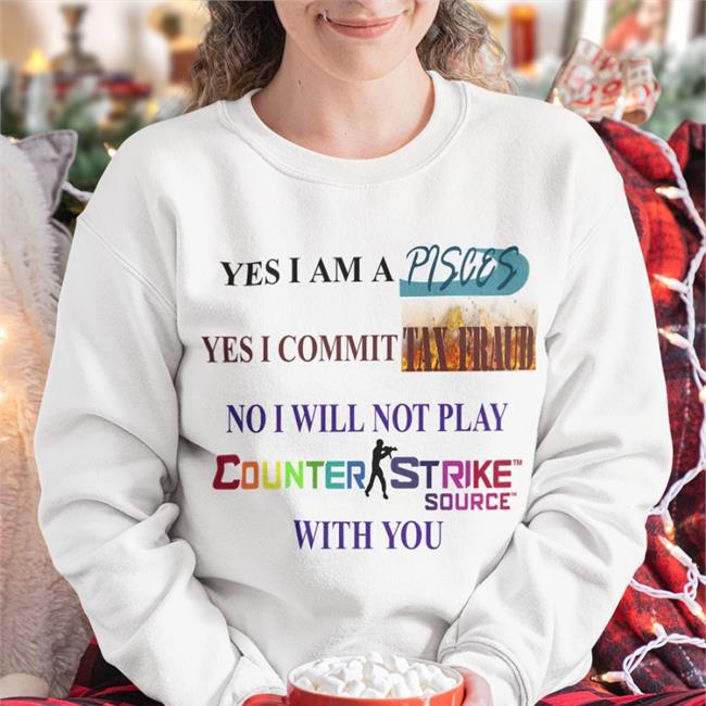 Yes I Am A Pisces Yes I Commit Tax Fraud No I Will Not Play Counter Strike Source With You Tee Shirts